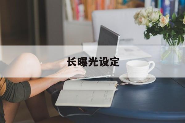 长曝光设定(长曝光时间怎么设置)