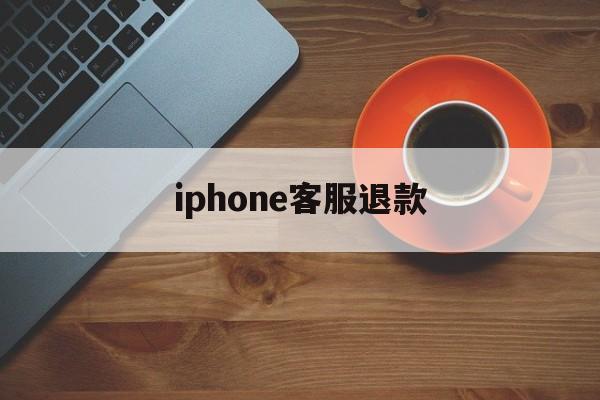 iphone客服退款(iphone客服退款流程)