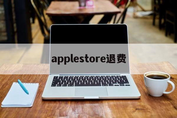 applestore退费(apple store退钱怎么说)