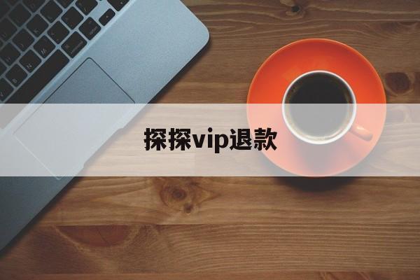 探探vip退款(探探会员退款多久可以到账)