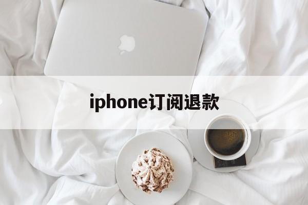 iphone订阅退款(iPhone订阅退款电话)