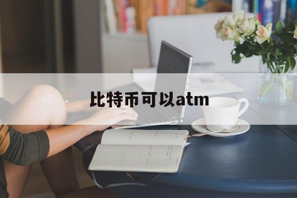 比特币可以atm(比特币可以换成人民币吗)